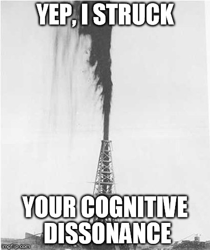 Oil gusher cognitive dissonance | YEP, I STRUCK; YOUR COGNITIVE DISSONANCE | image tagged in oil,gusher,well,struck | made w/ Imgflip meme maker