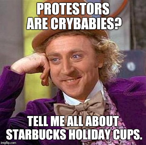 Creepy Condescending Wonka Meme | PROTESTORS ARE CRYBABIES? TELL ME ALL ABOUT STARBUCKS HOLIDAY CUPS. | image tagged in memes,creepy condescending wonka | made w/ Imgflip meme maker