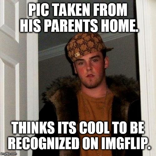 Scumbag Steve Meme | PIC TAKEN FROM HIS PARENTS HOME. THINKS ITS COOL TO BE RECOGNIZED ON IMGFLIP. | image tagged in memes,scumbag steve | made w/ Imgflip meme maker