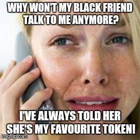 Woman crying on cell | WHY WON'T MY BLACK FRIEND TALK TO ME ANYMORE? I'VE ALWAYS TOLD HER SHE'S MY FAVOURITE TOKEN! | image tagged in woman crying on cell | made w/ Imgflip meme maker