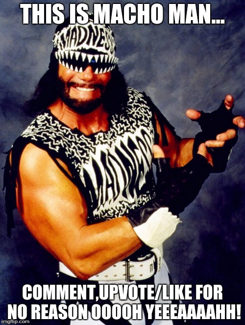 Macho Man Upvote & comment for no reason | THIS IS MACHO MAN... COMMENT,UPVOTE/LIKE FOR NO REASON OOOOH YEEEAAAAHH! | image tagged in ready savage,funny memes,overly manly man,hilarious memes,wwe | made w/ Imgflip meme maker
