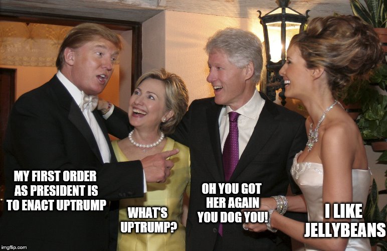 Trump Clinton | OH YOU GOT HER AGAIN YOU DOG YOU! MY FIRST ORDER AS PRESIDENT IS TO ENACT UPTRUMP; WHAT'S UPTRUMP? I LIKE JELLYBEANS | image tagged in trump clinton | made w/ Imgflip meme maker