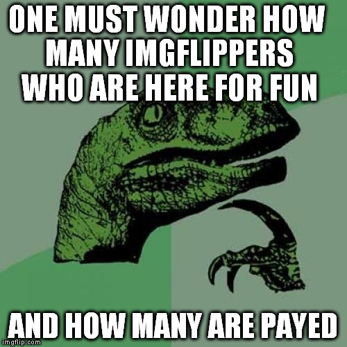 Philosoraptor | ONE MUST WONDER HOW MANY IMGFLIPPERS WHO ARE HERE FOR FUN; AND HOW MANY ARE PAYED | image tagged in memes,philosoraptor | made w/ Imgflip meme maker