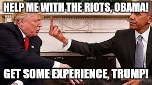 Whiney Trump! | HELP ME WITH THE RIOTS, OBAMA! GET SOME EXPERIENCE, TRUMP! | image tagged in anti-trump | made w/ Imgflip meme maker