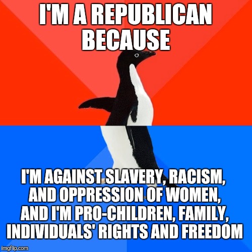 You would be surprised what people don't know about their political party  | I'M A REPUBLICAN BECAUSE; I'M AGAINST SLAVERY, RACISM, AND OPPRESSION OF WOMEN, AND I'M PRO-CHILDREN, FAMILY, INDIVIDUALS' RIGHTS AND FREEDOM | image tagged in memes,socially awesome awkward penguin | made w/ Imgflip meme maker