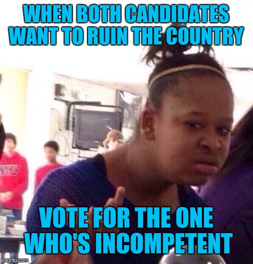 Black Girl Wat | WHEN BOTH CANDIDATES WANT TO RUIN THE COUNTRY; VOTE FOR THE ONE WHO'S INCOMPETENT | image tagged in memes,black girl wat | made w/ Imgflip meme maker