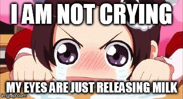 the crying anime girl | I AM NOT CRYING; MY EYES ARE JUST RELEASING MILK | image tagged in the crying anime girl | made w/ Imgflip meme maker