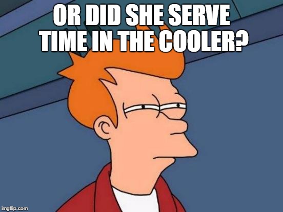 Futurama Fry Meme | OR DID SHE SERVE TIME IN THE COOLER? | image tagged in memes,futurama fry | made w/ Imgflip meme maker