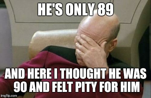 Captain Picard Facepalm Meme | HE'S ONLY 89 AND HERE I THOUGHT HE WAS 90 AND FELT PITY FOR HIM | image tagged in memes,captain picard facepalm | made w/ Imgflip meme maker