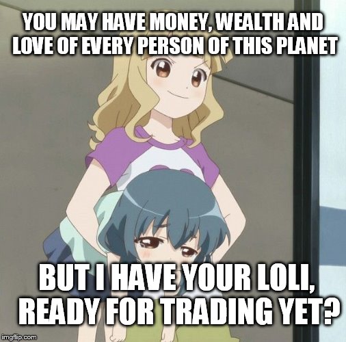 Anime Carry | YOU MAY HAVE MONEY, WEALTH AND LOVE OF EVERY PERSON OF THIS PLANET; BUT I HAVE YOUR LOLI, READY FOR TRADING YET? | image tagged in anime carry | made w/ Imgflip meme maker