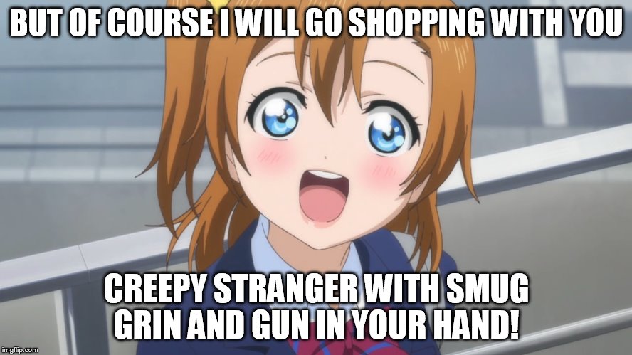  Excited Anime Girl | BUT OF COURSE I WILL GO SHOPPING WITH YOU; CREEPY STRANGER WITH SMUG GRIN AND GUN IN YOUR HAND! | image tagged in excited anime girl | made w/ Imgflip meme maker