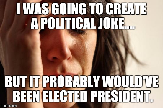 Tragic...
 | I WAS GOING TO CREATE A POLITICAL JOKE.... BUT IT PROBABLY WOULD'VE BEEN ELECTED PRESIDENT. | image tagged in memes,first world problems | made w/ Imgflip meme maker