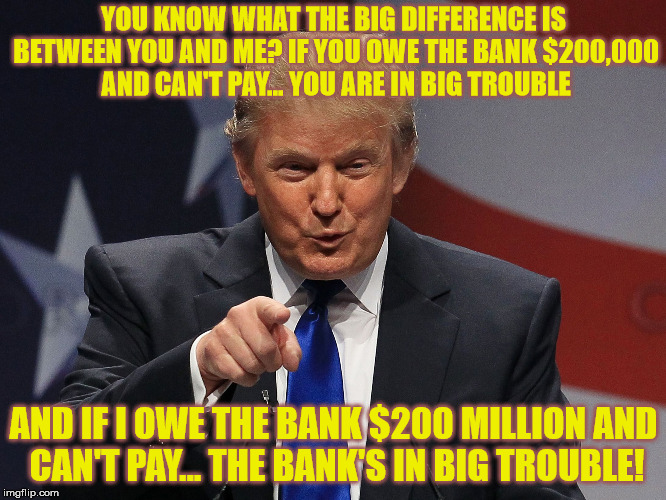 This meme has less to do about Trumps ability to lead the nation and more about needing to be a multi-millionair to run for pres | YOU KNOW WHAT THE BIG DIFFERENCE IS BETWEEN YOU AND ME? IF YOU OWE THE BANK $200,000 AND CAN'T PAY... YOU ARE IN BIG TROUBLE; AND IF I OWE THE BANK $200 MILLION AND CAN'T PAY... THE BANK'S IN BIG TROUBLE! | image tagged in consider me natures answer to indifference to realityi am ine | made w/ Imgflip meme maker