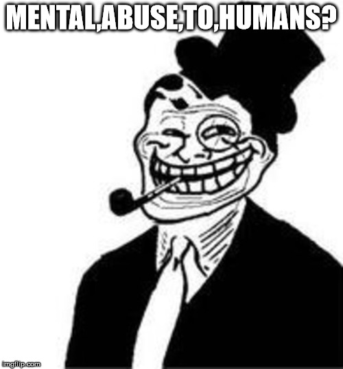 MENTAL,ABUSE,TO,HUMANS? | made w/ Imgflip meme maker