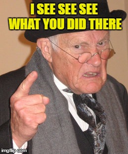 Back In My Day Meme | I SEE SEE SEE WHAT YOU DID THERE | image tagged in memes,back in my day | made w/ Imgflip meme maker