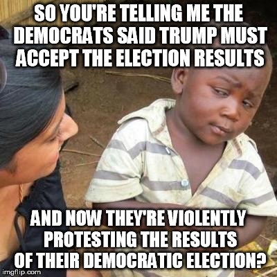 So You're Telling Me | SO YOU'RE TELLING ME THE DEMOCRATS SAID TRUMP MUST ACCEPT THE ELECTION RESULTS; AND NOW THEY'RE VIOLENTLY PROTESTING THE RESULTS OF THEIR DEMOCRATIC ELECTION? | image tagged in so you're telling me | made w/ Imgflip meme maker