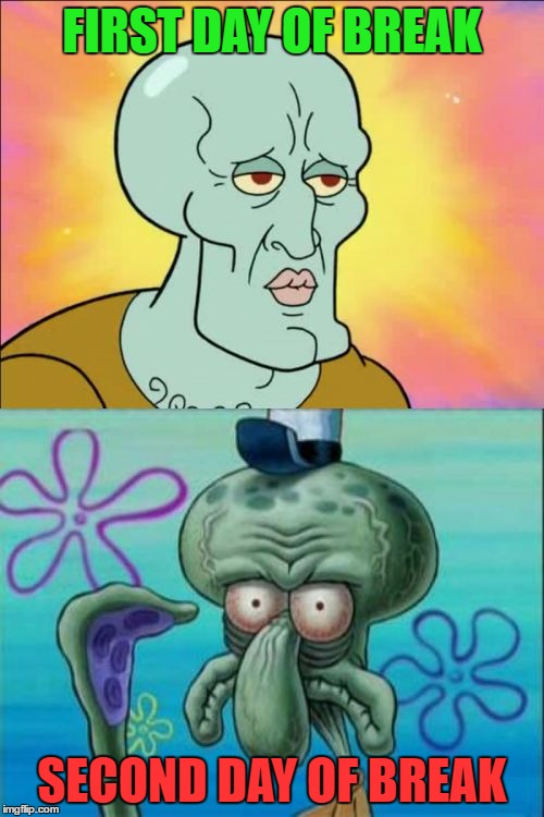 Squidward | FIRST DAY OF BREAK; SECOND DAY OF BREAK | image tagged in memes,squidward | made w/ Imgflip meme maker