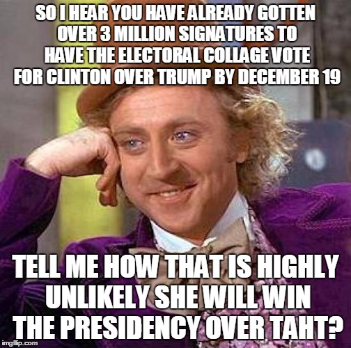 Creepy Condescending Wonka | SO I HEAR YOU HAVE ALREADY GOTTEN OVER 3 MILLION SIGNATURES TO HAVE THE ELECTORAL COLLAGE VOTE FOR CLINTON OVER TRUMP BY DECEMBER 19; TELL ME HOW THAT IS HIGHLY UNLIKELY SHE WILL WIN THE PRESIDENCY OVER TAHT? | image tagged in memes,creepy condescending wonka,election 2016 | made w/ Imgflip meme maker