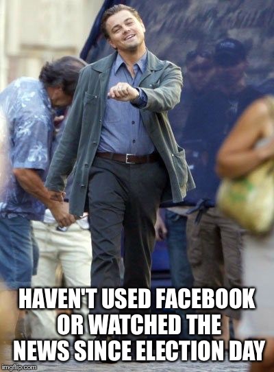 Strutting Leo | HAVEN'T USED FACEBOOK OR WATCHED THE NEWS SINCE ELECTION DAY | image tagged in strutting leo | made w/ Imgflip meme maker
