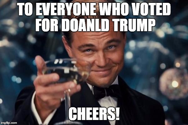 Leonardo Dicaprio Cheers | TO EVERYONE WHO VOTED FOR DOANLD TRUMP; CHEERS! | image tagged in memes,leonardo dicaprio cheers | made w/ Imgflip meme maker