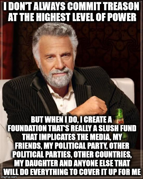 The Most Interesting Man In The World Meme | I DON'T ALWAYS COMMIT TREASON AT THE HIGHEST LEVEL OF POWER BUT WHEN I DO, I CREATE A FOUNDATION THAT'S REALLY A SLUSH FUND THAT IMPLICATES  | image tagged in memes,the most interesting man in the world | made w/ Imgflip meme maker