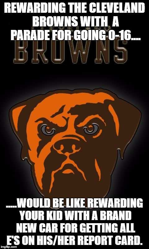 Cleveland Browns | REWARDING THE CLEVELAND BROWNS WITH  A PARADE FOR GOING 0-16.... .....WOULD BE LIKE REWARDING YOUR KID WITH A BRAND NEW CAR FOR GETTING ALL E'S ON HIS/HER REPORT CARD. | image tagged in cleveland browns | made w/ Imgflip meme maker