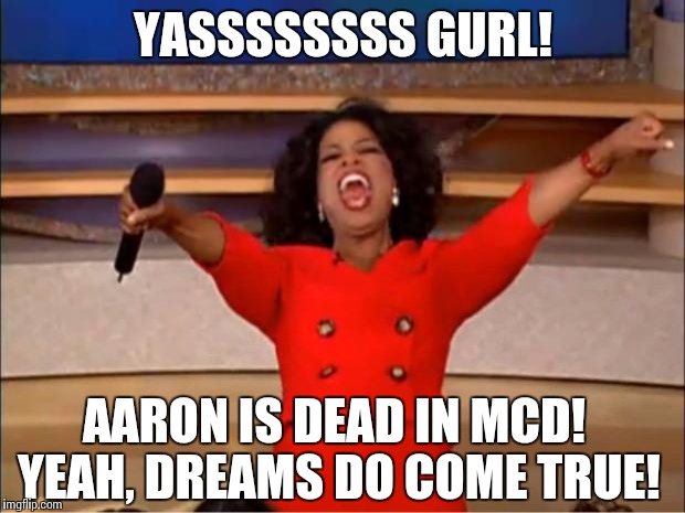 Oprah You Get A | YASSSSSSSS GURL! AARON IS DEAD IN MCD! YEAH, DREAMS DO COME TRUE! | image tagged in memes,oprah you get a | made w/ Imgflip meme maker