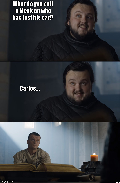Bad Joke Tarly | What do you call a Mexican who has lost his car? Carlos... | image tagged in bad joke tarly | made w/ Imgflip meme maker