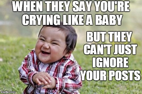 Butthurt babies | WHEN THEY SAY YOU'RE CRYING LIKE A BABY; BUT THEY CAN'T JUST IGNORE YOUR POSTS | image tagged in memes,evil toddler | made w/ Imgflip meme maker