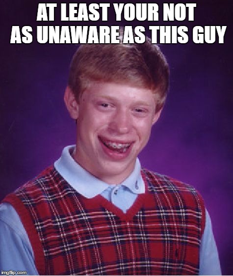 Bad Luck Brian Meme | AT LEAST YOUR NOT AS UNAWARE AS THIS GUY | image tagged in memes,bad luck brian | made w/ Imgflip meme maker
