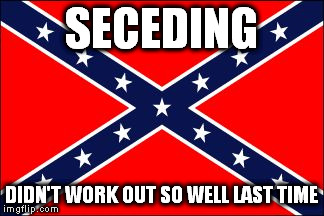 #calexit... PFFFT!!! | SECEDING; DIDN'T WORK OUT SO WELL LAST TIME | image tagged in memes,confederate flag,calexit | made w/ Imgflip meme maker