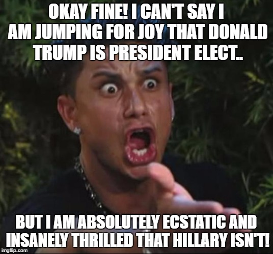 DJ Pauly D |  OKAY FINE! I CAN'T SAY I AM JUMPING FOR JOY THAT DONALD TRUMP IS PRESIDENT ELECT.. BUT I AM ABSOLUTELY ECSTATIC AND INSANELY THRILLED THAT HILLARY ISN'T! | image tagged in memes,dj pauly d | made w/ Imgflip meme maker
