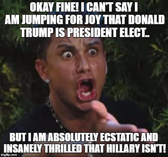 DJ Pauly D | OKAY FINE! I CAN'T SAY I AM JUMPING FOR JOY THAT DONALD TRUMP IS PRESIDENT ELECT.. BUT I AM ABSOLUTELY ECSTATIC AND INSANELY THRILLED THAT HILLARY ISN'T! | image tagged in memes,dj pauly d | made w/ Imgflip meme maker