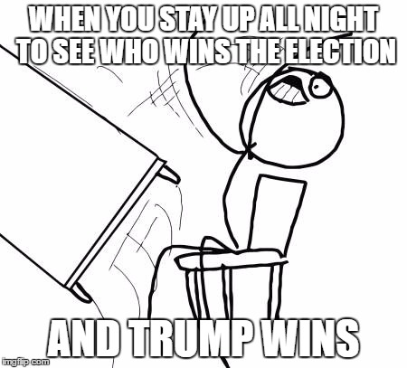Table Flip Guy Meme | WHEN YOU STAY UP ALL NIGHT TO SEE WHO WINS THE ELECTION; AND TRUMP WINS | image tagged in memes,table flip guy | made w/ Imgflip meme maker
