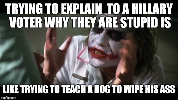 And everybody loses their minds |  TRYING TO EXPLAIN  TO A HILLARY VOTER WHY THEY ARE STUPID IS; LIKE TRYING TO TEACH A DOG TO WIPE HIS ASS | image tagged in memes,and everybody loses their minds | made w/ Imgflip meme maker