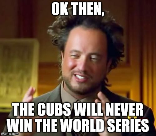 Ancient Aliens Meme | OK THEN, THE CUBS WILL NEVER WIN THE WORLD SERIES | image tagged in memes,ancient aliens | made w/ Imgflip meme maker