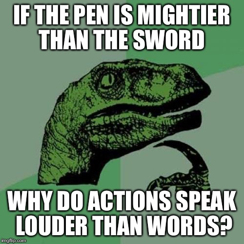 Philosoraptor | IF THE PEN IS MIGHTIER THAN THE SWORD; WHY DO ACTIONS SPEAK LOUDER THAN WORDS? | image tagged in memes,philosoraptor | made w/ Imgflip meme maker