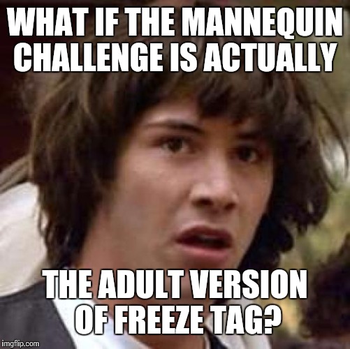 Conspiracy Keanu Meme | WHAT IF THE MANNEQUIN CHALLENGE IS ACTUALLY; THE ADULT VERSION OF FREEZE TAG? | image tagged in memes,conspiracy keanu | made w/ Imgflip meme maker