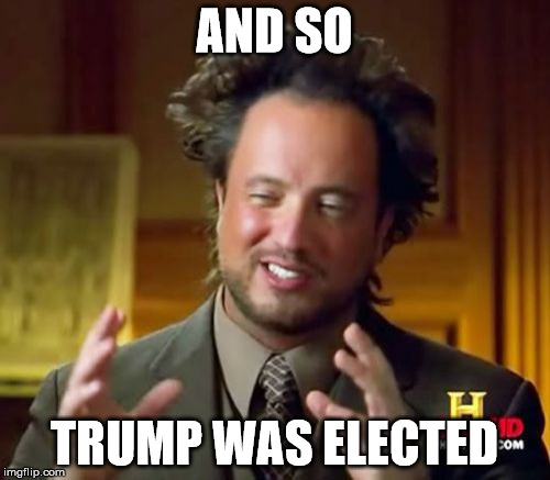 Ancient Aliens Meme | AND SO TRUMP WAS ELECTED | image tagged in memes,ancient aliens | made w/ Imgflip meme maker