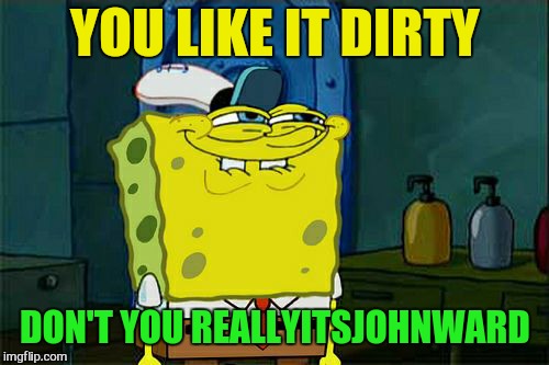 Don't You Squidward Meme | YOU LIKE IT DIRTY DON'T YOU REALLYITSJOHNWARD | image tagged in memes,dont you squidward | made w/ Imgflip meme maker