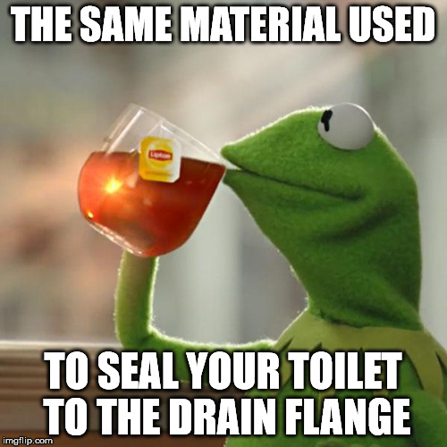But That's None Of My Business Meme | THE SAME MATERIAL USED TO SEAL YOUR TOILET TO THE DRAIN FLANGE | image tagged in memes,but thats none of my business,kermit the frog | made w/ Imgflip meme maker
