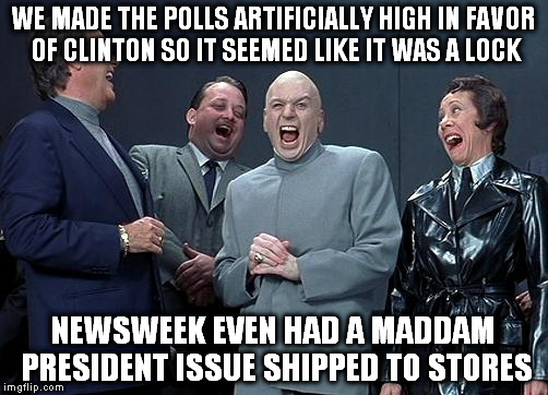 dr evil laugh | WE MADE THE POLLS ARTIFICIALLY HIGH IN FAVOR OF CLINTON SO IT SEEMED LIKE IT WAS A LOCK; NEWSWEEK EVEN HAD A MADDAM PRESIDENT ISSUE SHIPPED TO STORES | image tagged in dr evil laugh | made w/ Imgflip meme maker