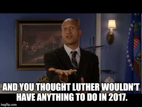 AND YOU THOUGHT LUTHER WOULDN'T HAVE ANYTHING TO DO IN 2017. | image tagged in key and peele luther,memes | made w/ Imgflip meme maker