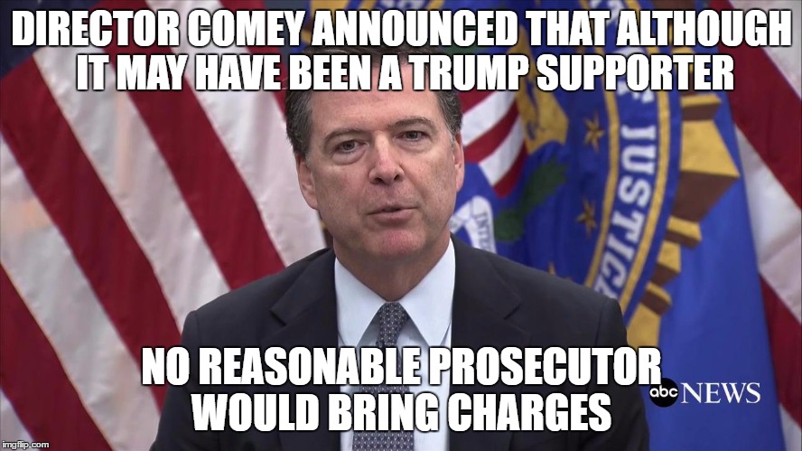 FBI Director James Comey | DIRECTOR COMEY ANNOUNCED THAT ALTHOUGH IT MAY HAVE BEEN A TRUMP SUPPORTER; NO REASONABLE PROSECUTOR WOULD BRING CHARGES | image tagged in fbi director james comey | made w/ Imgflip meme maker