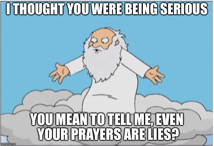 God | I THOUGHT YOU WERE BEING SERIOUS YOU MEAN TO TELL ME, EVEN YOUR PRAYERS ARE LIES? | image tagged in god | made w/ Imgflip meme maker