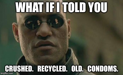 Matrix Morpheus Meme | WHAT IF I TOLD YOU CRUSHED.   RECYCLED.   OLD.   CONDOMS. | image tagged in memes,matrix morpheus | made w/ Imgflip meme maker