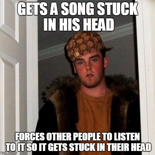 Scumbag Steve | GETS A SONG STUCK IN HIS HEAD; FORCES OTHER PEOPLE TO LISTEN TO IT SO IT GETS STUCK IN THEIR HEAD | image tagged in memes,scumbag steve | made w/ Imgflip meme maker