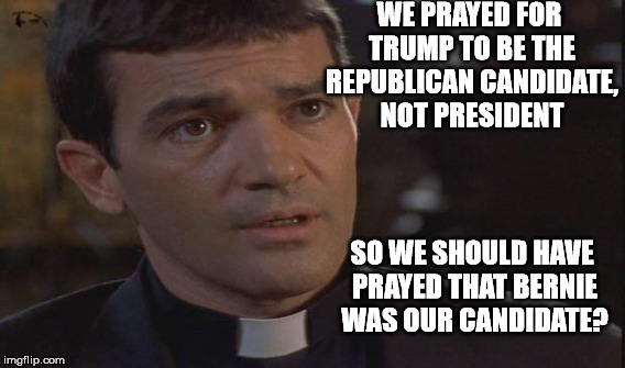 WE PRAYED FOR TRUMP TO BE THE REPUBLICAN CANDIDATE, NOT PRESIDENT SO WE SHOULD HAVE PRAYED THAT BERNIE WAS OUR CANDIDATE? | made w/ Imgflip meme maker