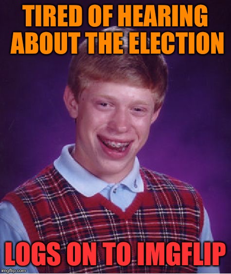 Bad Luck Brian Meme | TIRED OF HEARING ABOUT THE ELECTION LOGS ON TO IMGFLIP | image tagged in memes,bad luck brian | made w/ Imgflip meme maker