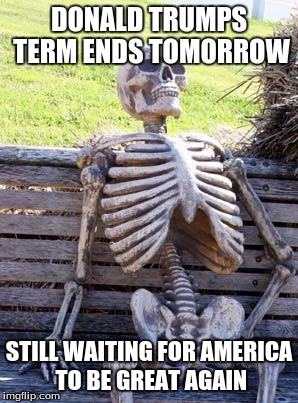Waiting Skeleton Meme | DONALD TRUMPS TERM ENDS TOMORROW; STILL WAITING FOR AMERICA TO BE GREAT AGAIN | image tagged in memes,waiting skeleton | made w/ Imgflip meme maker